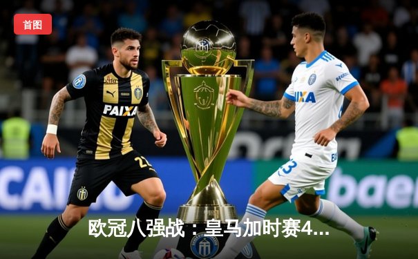 欧冠八强战：皇马加时赛4-3逆转拜仁，维尼修斯双响助球队挺进半决赛