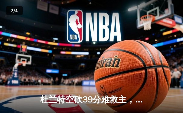 杜兰特空砍39分难救主，太阳加时惜败独行侠东契奇三双定乾坤 - 2