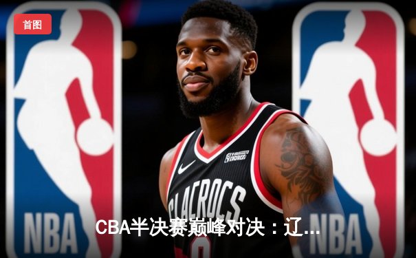 CBA半决赛巅峰对决：辽宁本钢加时险胜广东宏远 赵继伟35+12统治攻防