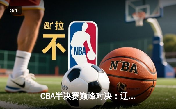 CBA半决赛巅峰对决：辽宁本钢加时险胜广东宏远 赵继伟35+12统治攻防 - 3