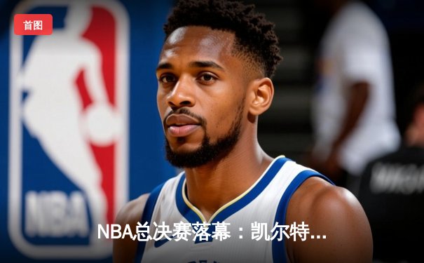 NBA总决赛落幕：凯尔特人4-1击败独行侠，塔图姆荣膺FMVP