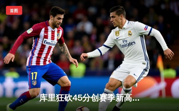 库里狂砍45分创赛季新高 勇士主场加时险胜凯尔特人