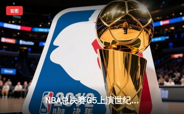 NBA总决赛G5上演世纪逆转！掘金加时险胜热火夺得赛点