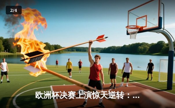 欧洲杯决赛上演惊天逆转：西班牙2-1绝杀英格兰卫冕成功 - 2