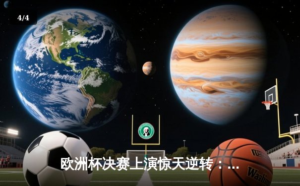欧洲杯决赛上演惊天逆转：西班牙2-1绝杀英格兰卫冕成功 - 4