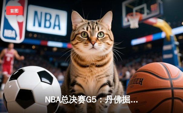 NBA总决赛G5：丹佛掘金主场险胜迈阿密热火，约基奇全能表现率队夺赛点