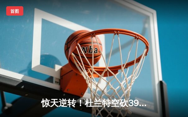 惊天逆转！杜兰特空砍39分难救主，勇士加时险胜太阳迎六连胜