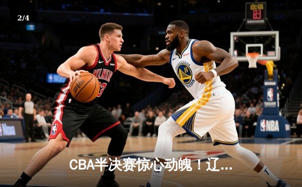 CBA半决赛惊心动魄！辽宁本钢加时赛险胜广东宏远，赵继伟砍下33分创季后赛新高 - 2