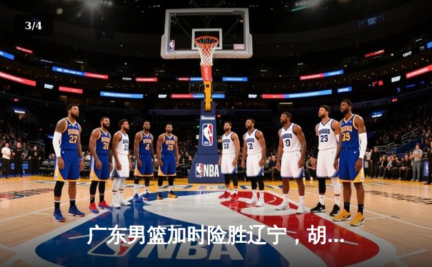 广东男篮加时险胜辽宁，胡明轩35分率队豪取八连胜 - 3