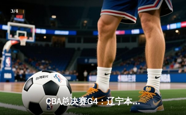CBA总决赛G4：辽宁本钢力克新疆飞虎，勇夺三连冠伟业 - 3