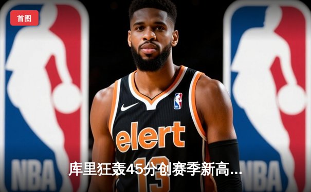 库里狂轰45分创赛季新高，勇士加时险胜凯尔特人，总决赛预演荡气回肠