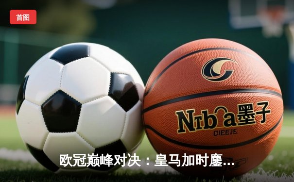 欧冠巅峰对决：皇马加时鏖战3-2逆转拜仁，维尼修斯双响封王