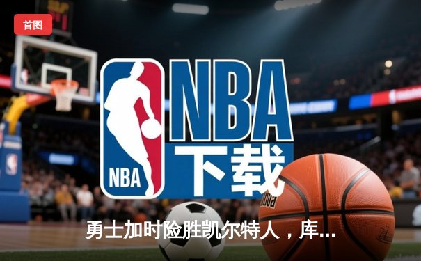 勇士加时险胜凯尔特人，库里狂砍43分率队捍卫主场
