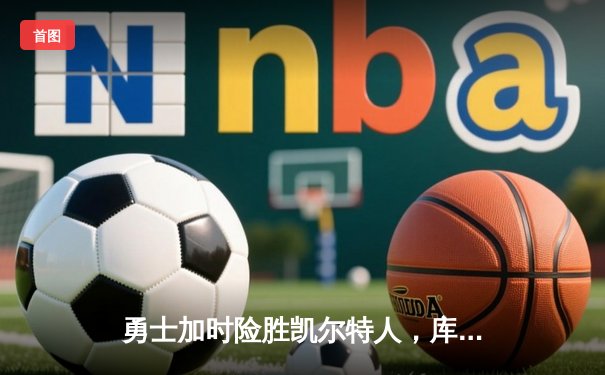 勇士加时险胜凯尔特人，库里狂砍43分率队捍卫主场